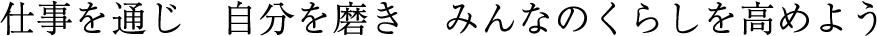 社是：仕事を通じ　自分を磨き　みんなのくらしを高めよう
